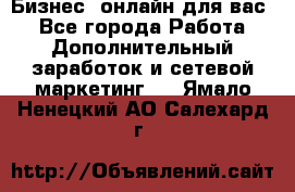 Бизнес- онлайн для вас! - Все города Работа » Дополнительный заработок и сетевой маркетинг   . Ямало-Ненецкий АО,Салехард г.